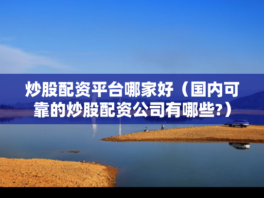 炒股配资平台哪家好（国内可靠的炒股配资公司有哪些?）