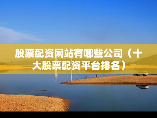 股票配资网站有哪些公司（十大股票配资平台排名）