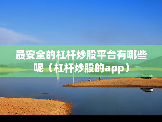 最安全的杠杆炒股平台有哪些呢（杠杆炒股的app）
