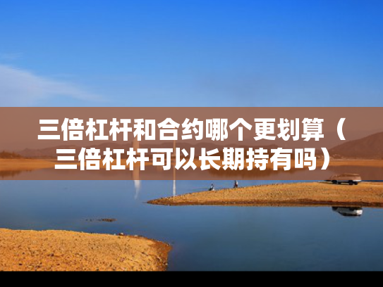 三倍杠杆和合约哪个更划算（三倍杠杆可以长期持有吗）