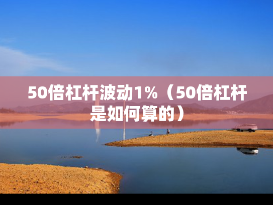 50倍杠杆波动1%（50倍杠杆是如何算的）