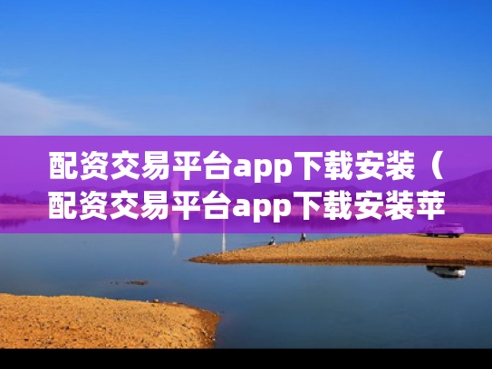 配资交易平台app下载安装（配资交易平台app下载安装苹果）