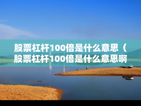 股票杠杆100倍是什么意思（股票杠杆100倍是什么意思啊）