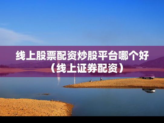 线上股票配资炒股平台哪个好（线上证券配资）