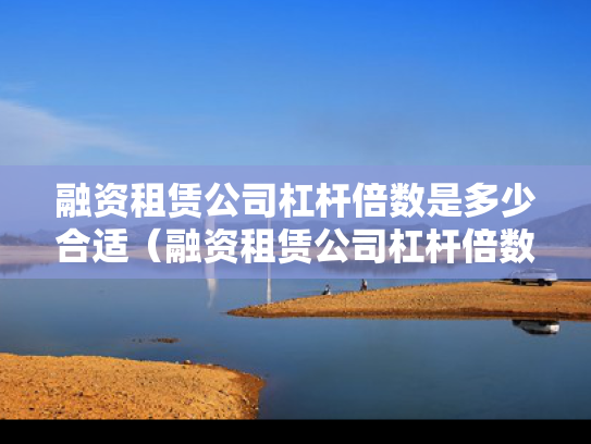 融资租赁公司杠杆倍数是多少合适（融资租赁公司杠杆倍数计算）