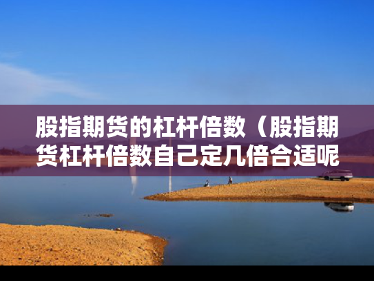 股指期货的杠杆倍数（股指期货杠杆倍数自己定几倍合适呢）