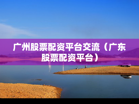 广州股票配资平台交流（广东股票配资平台）