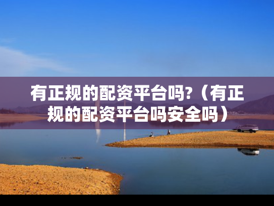有正规的配资平台吗?（有正规的配资平台吗安全吗）