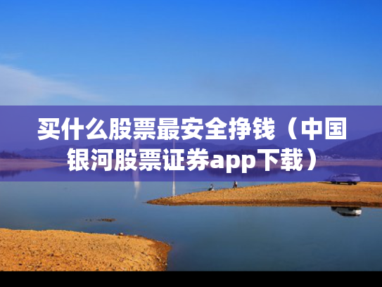 买什么股票最安全挣钱（中国银河股票证券app下载）