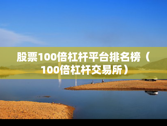 股票100倍杠杆平台排名榜（100倍杠杆交易所）
