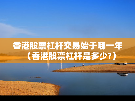 香港股票杠杆交易始于哪一年（香港股票杠杆是多少?）