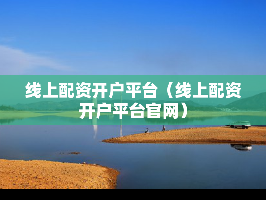 线上配资开户平台（线上配资开户平台官网）