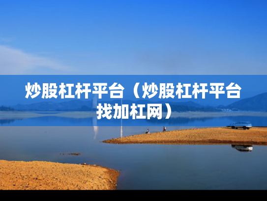 炒股杠杆平台（炒股杠杆平台找加杠网）