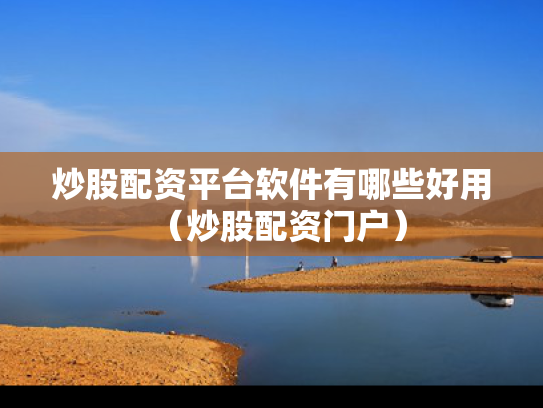 炒股配资平台软件有哪些好用（炒股配资门户）