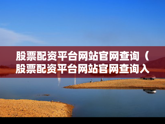 股票配资平台网站官网查询（股票配资平台网站官网查询入口）