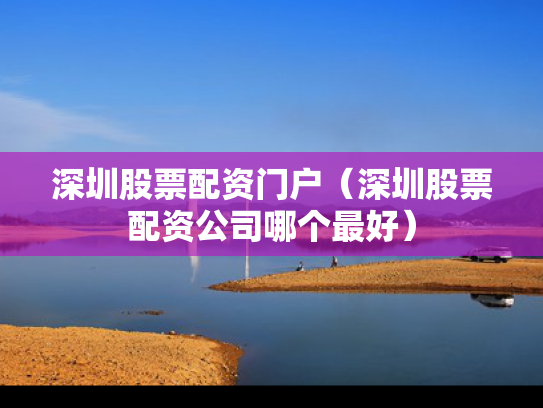 深圳股票配资门户（深圳股票配资公司哪个最好）