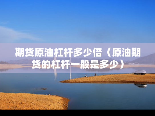 期货原油杠杆多少倍（原油期货的杠杆一般是多少）