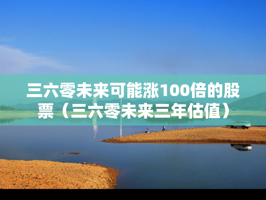 三六零未来可能涨100倍的股票（三六零未来三年估值）