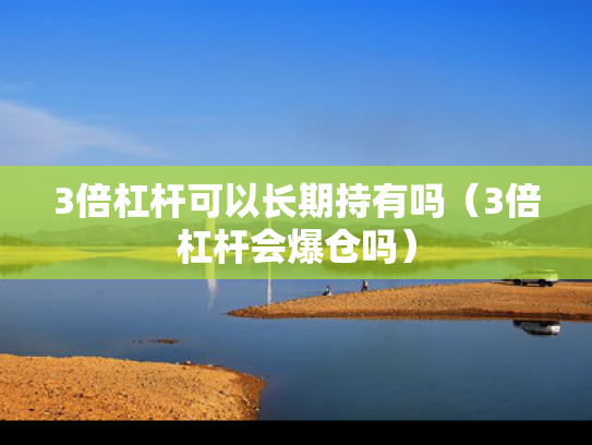 3倍杠杆可以长期持有吗（3倍杠杆会爆仓吗）