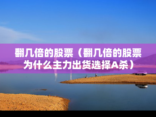 翻几倍的股票（翻几倍的股票为什么主力出货选择A杀）
