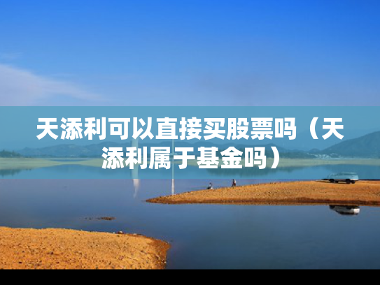 天添利可以直接买股票吗（天添利属于基金吗）