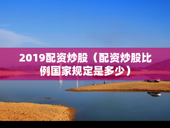 2019配资炒股（配资炒股比例国家规定是多少）