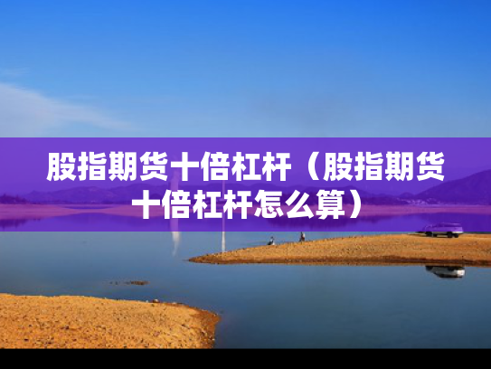 股指期货十倍杠杆（股指期货十倍杠杆怎么算）