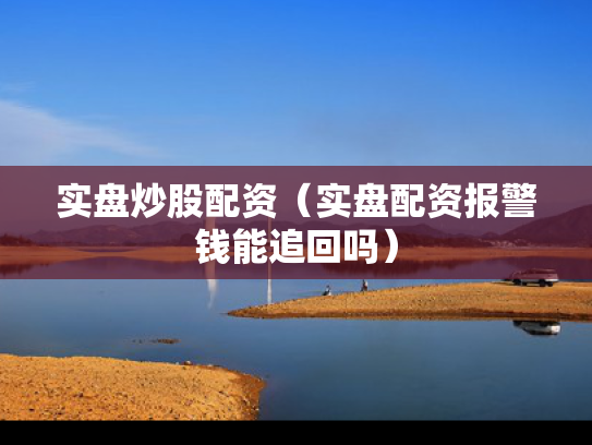实盘炒股配资（实盘配资报警钱能追回吗）