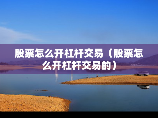 股票怎么开杠杆交易（股票怎么开杠杆交易的）