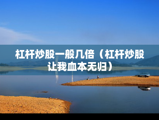 杠杆炒股一般几倍（杠杆炒股让我血本无归）