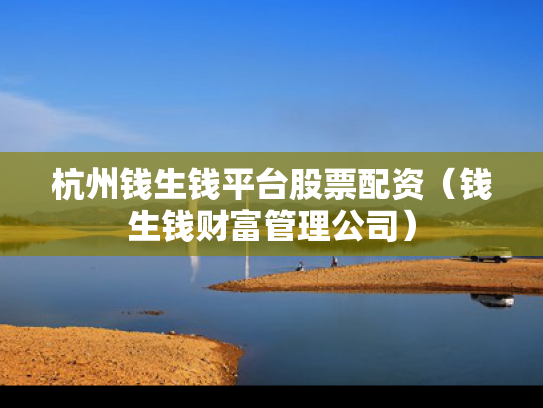 杭州钱生钱平台股票配资（钱生钱财富管理公司）
