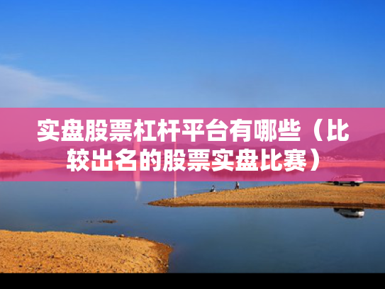实盘股票杠杆平台有哪些（比较出名的股票实盘比赛）