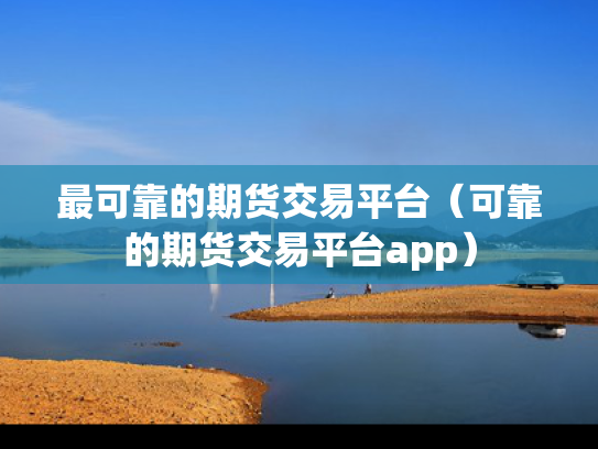 最可靠的期货交易平台（可靠的期货交易平台app）