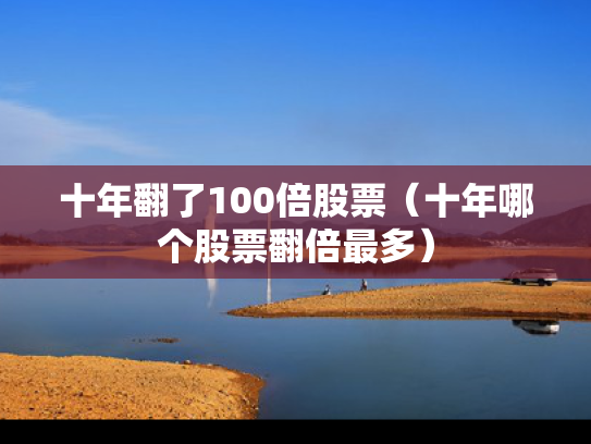 十年翻了100倍股票（十年哪个股票翻倍最多）
