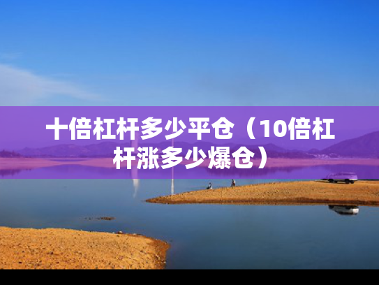 十倍杠杆多少平仓（10倍杠杆涨多少爆仓）
