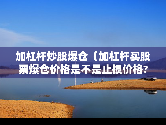 加杠杆炒股爆仓（加杠杆买股票爆仓价格是不是止损价格?）
