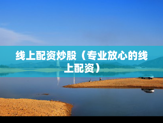 线上配资炒股（专业放心的线上配资）