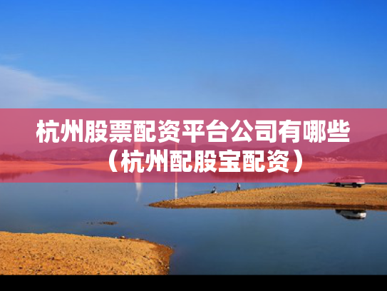 杭州股票配资平台公司有哪些（杭州配股宝配资）