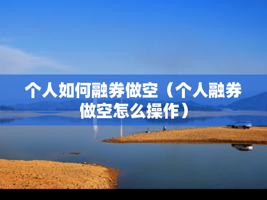 个人如何融券做空（个人融券做空怎么操作）