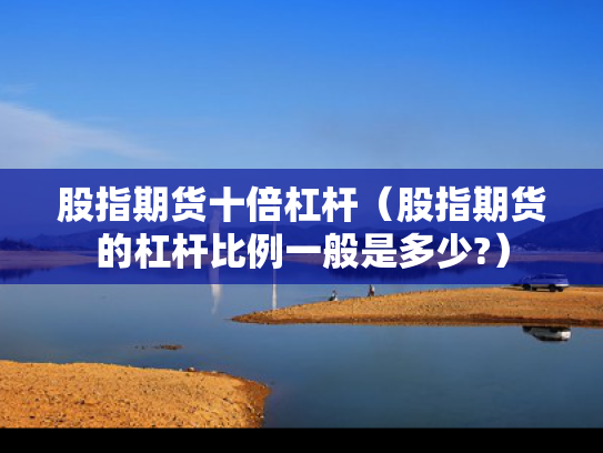 股指期货十倍杠杆（股指期货的杠杆比例一般是多少?）