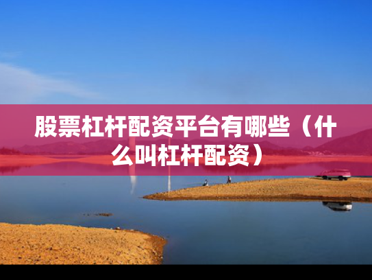 股票杠杆配资平台有哪些（什么叫杠杆配资）