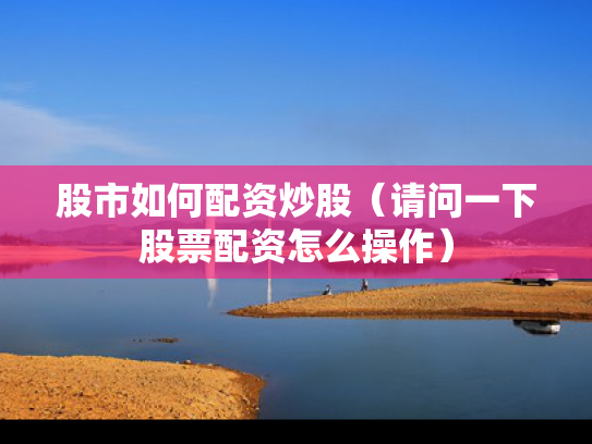 股市如何配资炒股（请问一下股票配资怎么操作）