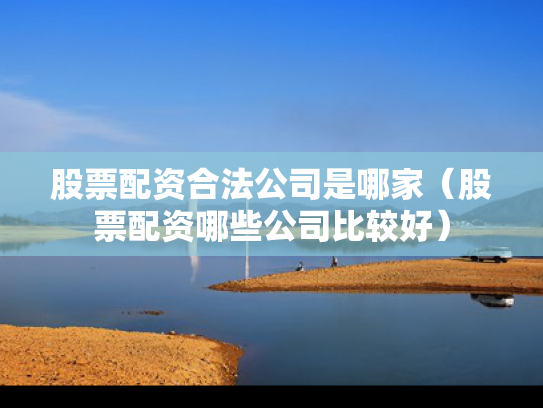 股票配资合法公司是哪家（股票配资哪些公司比较好）