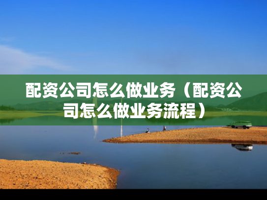 配资公司怎么做业务（配资公司怎么做业务流程）
