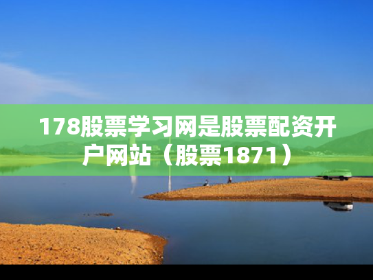 178股票学习网是股票配资开户网站（股票1871）