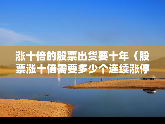 涨十倍的股票出货要十年（股票涨十倍需要多少个连续涨停）