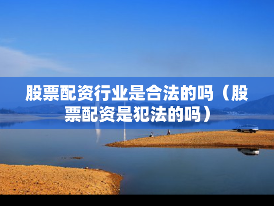 股票配资行业是合法的吗（股票配资是犯法的吗）