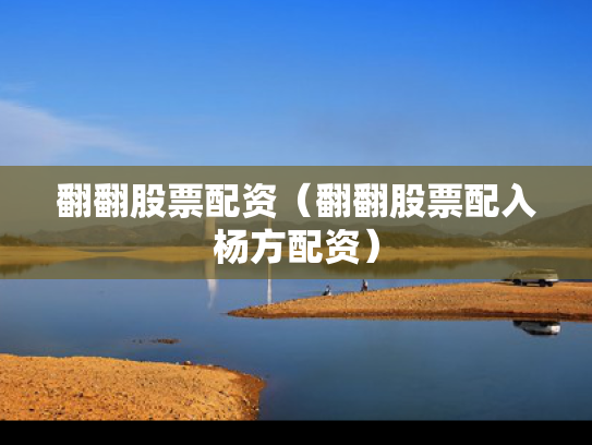 翻翻股票配资（翻翻股票配入杨方配资）