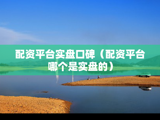 配资平台实盘口碑（配资平台哪个是实盘的）