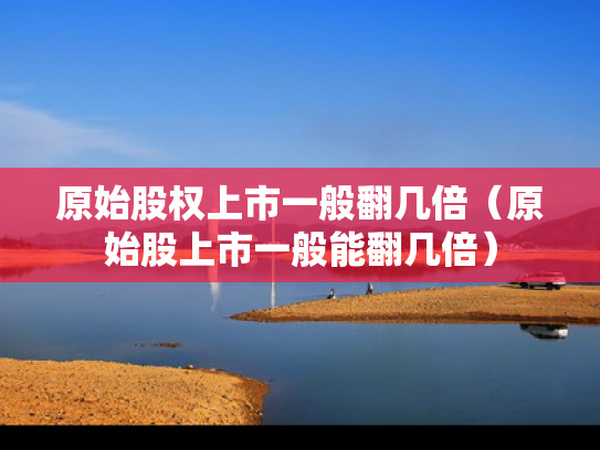 原始股权上市一般翻几倍（原始股上市一般能翻几倍）